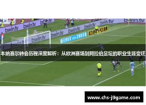 本纳赛尔转会历程深度解析：从欧洲赛场到阿拉伯足坛的职业生涯变迁