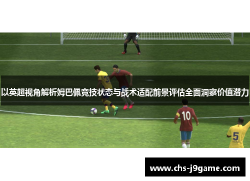 以英超视角解析姆巴佩竞技状态与战术适配前景评估全面洞察价值潜力