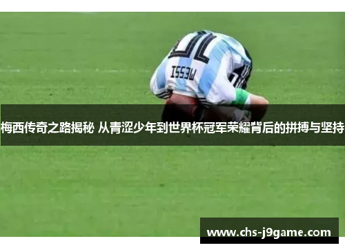 梅西传奇之路揭秘 从青涩少年到世界杯冠军荣耀背后的拼搏与坚持