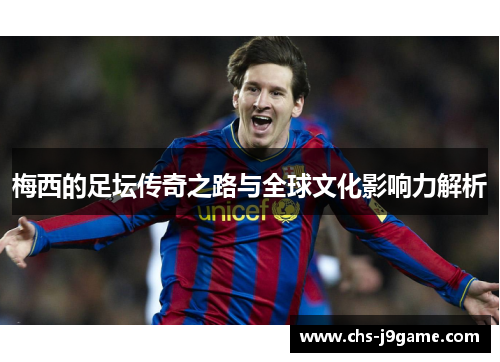 梅西的足坛传奇之路与全球文化影响力解析