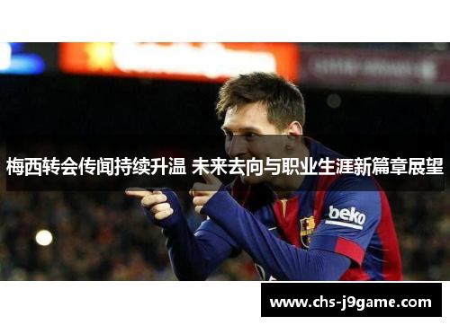 梅西转会传闻持续升温 未来去向与职业生涯新篇章展望