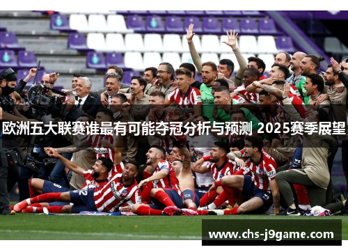 欧洲五大联赛谁最有可能夺冠分析与预测 2025赛季展望 欧洲五大联赛谁最有可能夺冠分析与预测 2025赛季展望