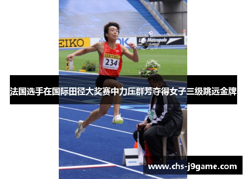 法国选手在国际田径大奖赛中力压群芳夺得女子三级跳远金牌 法国选手在国际田径大奖赛中力压群芳夺得女子三级跳远金牌