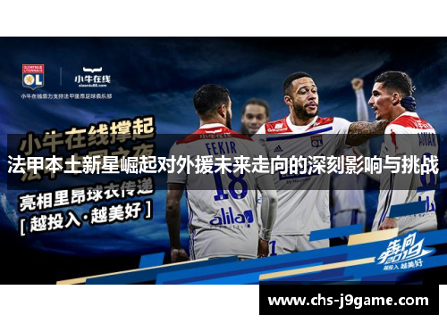 法甲本土新星崛起对外援未来走向的深刻影响与挑战 法甲本土新星崛起对外援未来走向的深刻影响与挑战