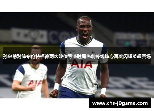 孙兴慜对阵布伦特福德两次妙传导演胜局热刺锋线核心再度闪耀英超赛场