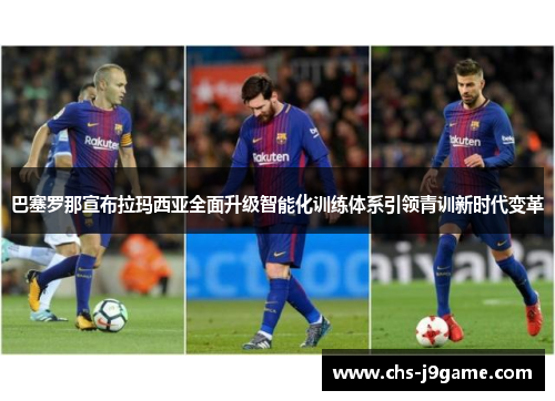 巴塞罗那宣布拉玛西亚全面升级智能化训练体系引领青训新时代变革