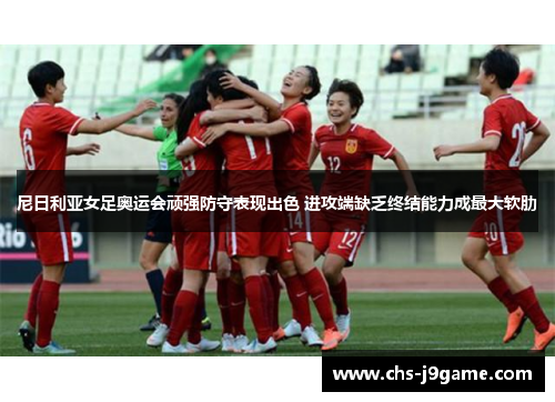 尼日利亚女足奥运会顽强防守表现出色 进攻端缺乏终结能力成最大软肋