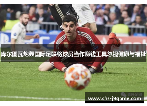 库尔图瓦炮轰国际足联将球员当作赚钱工具忽视健康与福祉