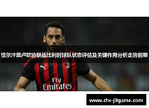 恰尔汗奥卢欧协联战比利时球队状态评估及关键作用分析走势前瞻