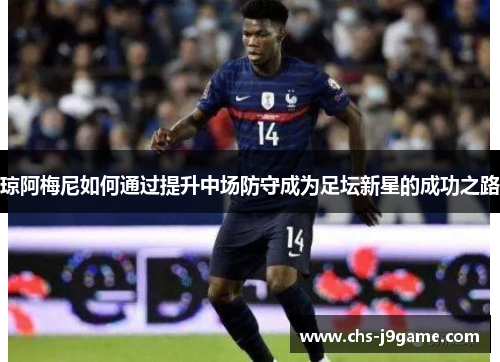 琼阿梅尼如何通过提升中场防守成为足坛新星的成功之路