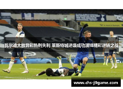 瓦尔迪大放异彩热刺失利 莱斯特城逆袭成功演绎精彩逆转之战