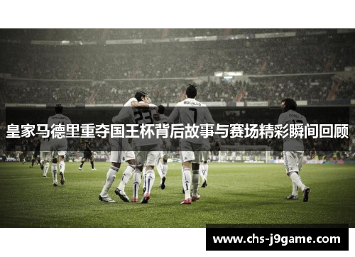 皇家马德里重夺国王杯背后故事与赛场精彩瞬间回顾