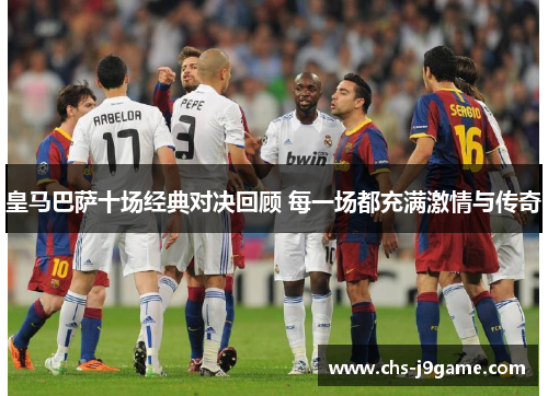 皇马巴萨十场经典对决回顾 每一场都充满激情与传奇