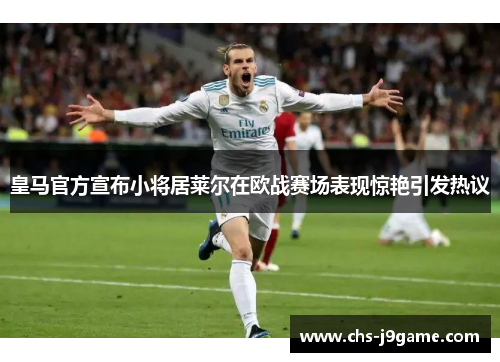 皇马官方宣布小将居莱尔在欧战赛场表现惊艳引发热议