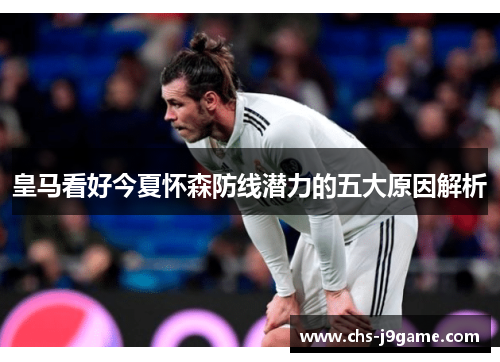 皇马看好今夏怀森防线潜力的五大原因解析