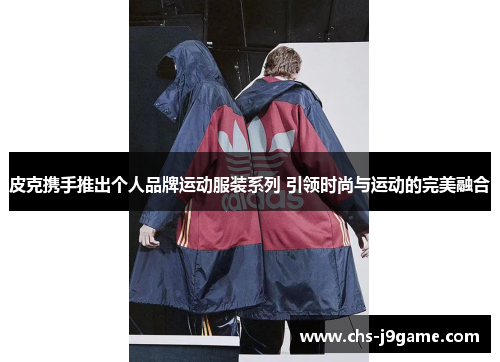 皮克携手推出个人品牌运动服装系列 引领时尚与运动的完美融合