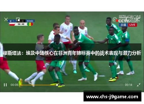 穆斯塔法：埃及中场核心在非洲青年锦标赛中的战术表现与潜力分析