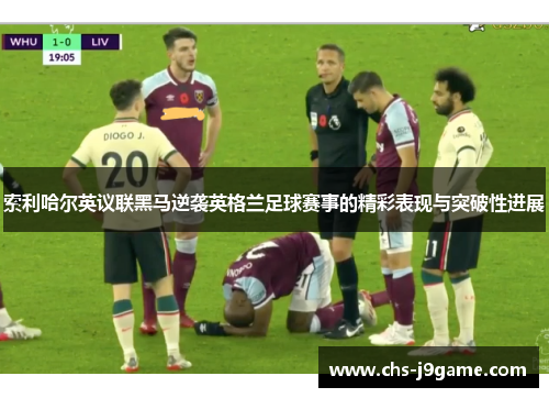 索利哈尔英议联黑马逆袭英格兰足球赛事的精彩表现与突破性进展