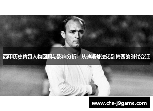 西甲历史传奇人物回顾与影响分析：从迪斯蒂法诺到梅西的时代变迁