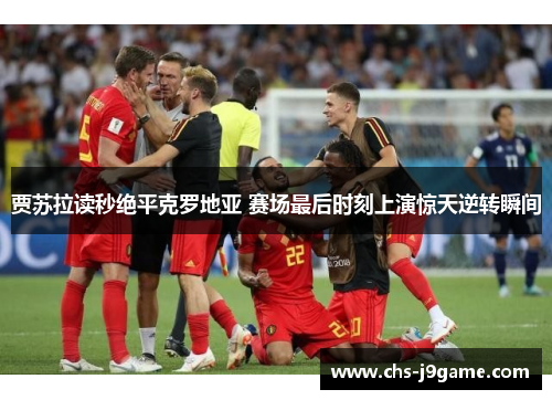 贾苏拉读秒绝平克罗地亚 赛场最后时刻上演惊天逆转瞬间 贾苏拉读秒绝平克罗地亚 赛场最后时刻上演惊天逆转瞬间
