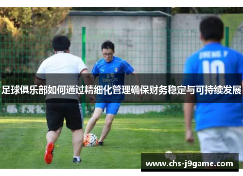 足球俱乐部如何通过精细化管理确保财务稳定与可持续发展