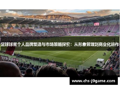 足球球星个人品牌塑造与市场策略探索：从形象管理到商业化运作