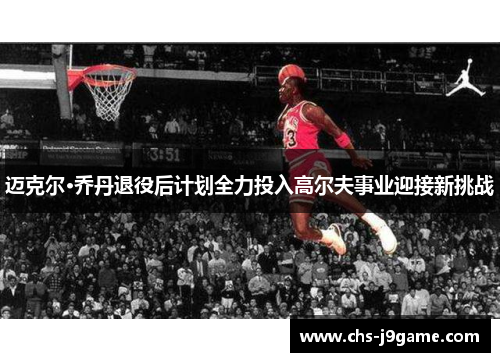 迈克尔·乔丹退役后计划全力投入高尔夫事业迎接新挑战