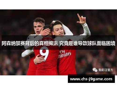 阿森纳禁赛背后的真相揭露 究竟是谁导致球队面临困境 阿森纳禁赛背后的真相揭露 究竟是谁导致球队面临困境