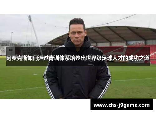 阿贾克斯如何通过青训体系培养出世界级足球人才的成功之道